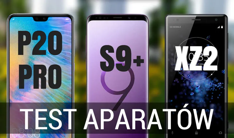 Test i porównanie aparatów: Huawei P20 Pro vs Galaxy S9+ vs Xperia XZ2. Który robi najlepsze zdjęcia?