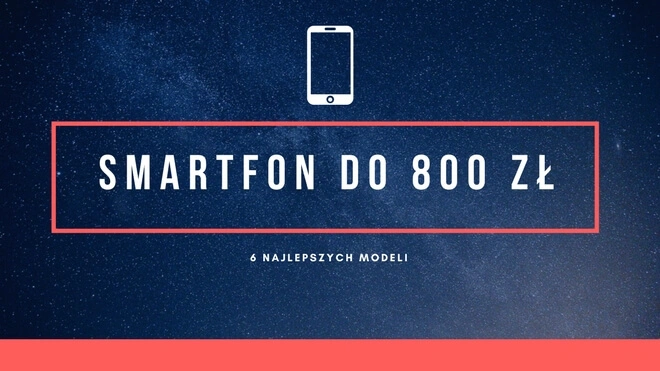 Smartfon do 800 złotych – 6 najlepszych modeli [Wiosna 2018]